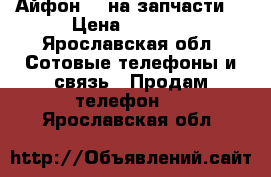 Айфон 4s на запчасти  › Цена ­ 1 600 - Ярославская обл. Сотовые телефоны и связь » Продам телефон   . Ярославская обл.